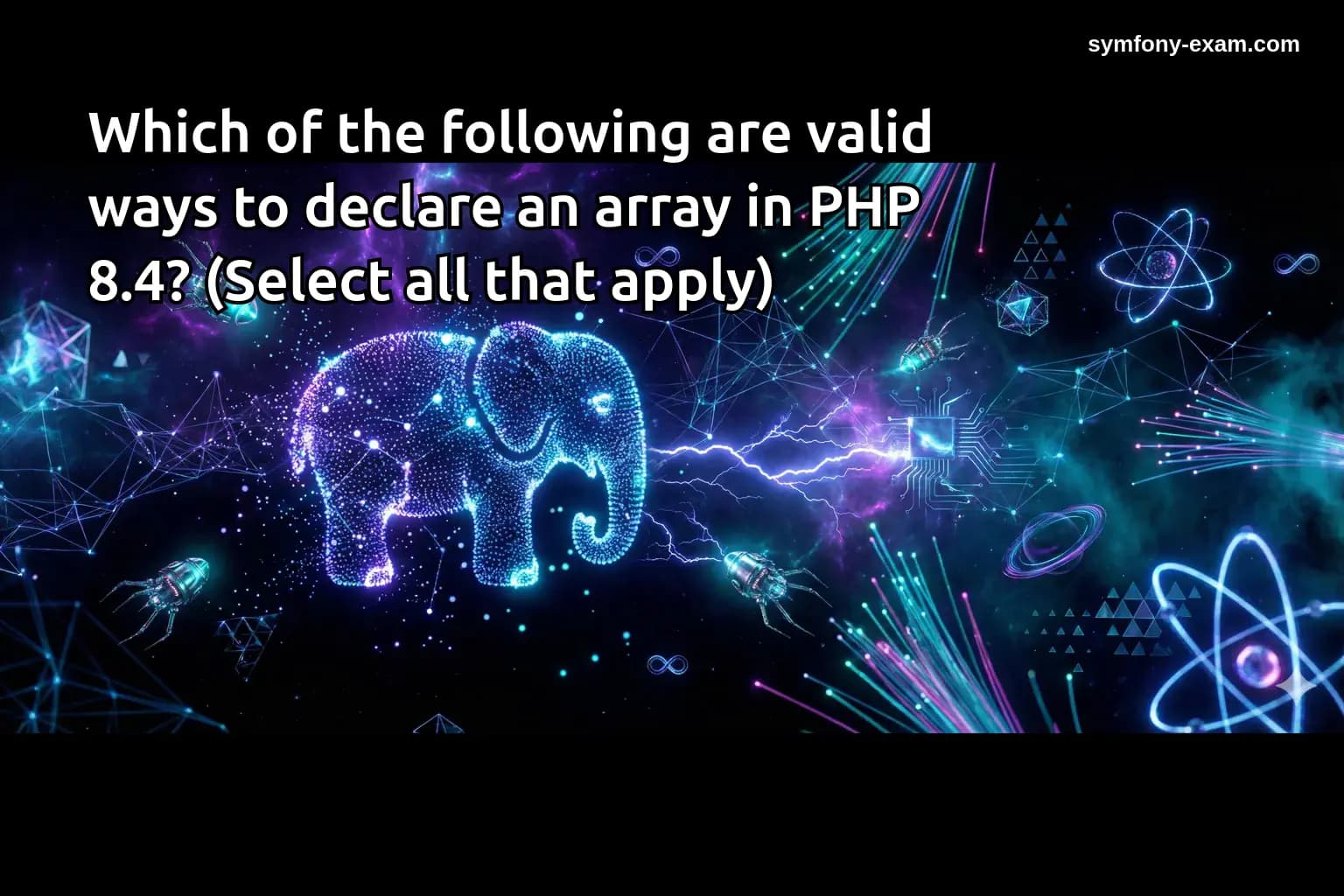 Which of the following are valid ways to declare an array in PHP 8.4? (Select all that apply)