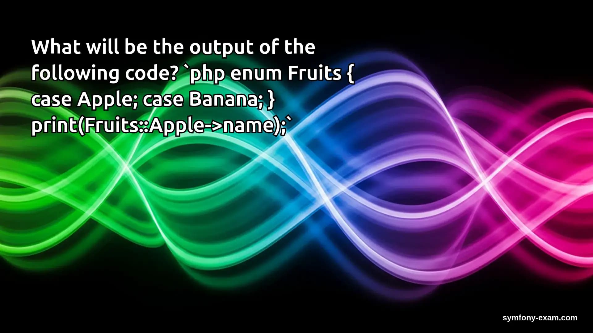 What will be the output of the following code? `php enum Fruits { case Apple; case Banana; } print(Fruits::Apple->name);`